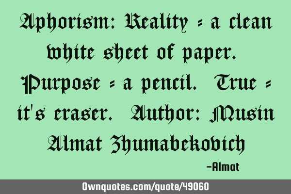Aphorism: Reality - a clean white sheet of paper. Purpose - a pencil. True - it