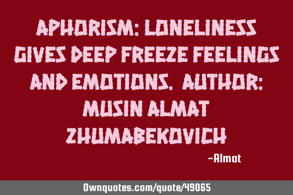Aphorism: Loneliness gives deep freeze feelings and emotions. Author: Musin Almat Z
