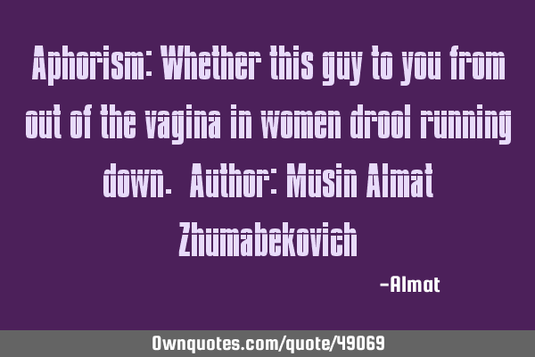 Aphorism: Whether this guy to you from out of the vagina in women drool running down. Author: Musin