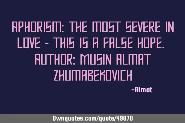 Aphorism: The most severe in love - this is a false hope. Author: Musin Almat Z