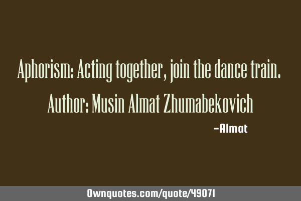 Aphorism: Acting together, join the dance train. Author: Musin Almat Z