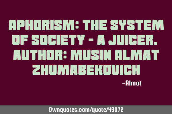 Aphorism: The system of society - a juicer. Author: Musin Almat Z