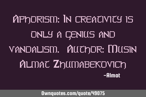 Aphorism: In creativity is only a genius and vandalism. Author: Musin Almat Z
