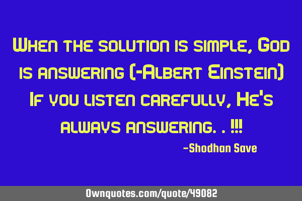 When the solution is simple, God is answering (-Albert Einstein) If you listen carefully, He