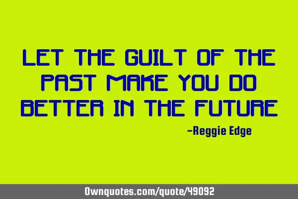 Let the guilt of the past make you do better in the