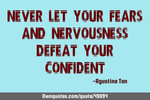 Never let your fears and nervousness defeat your