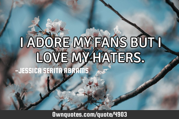 I ADORE MY FANS BUT I LOVE MY HATERS