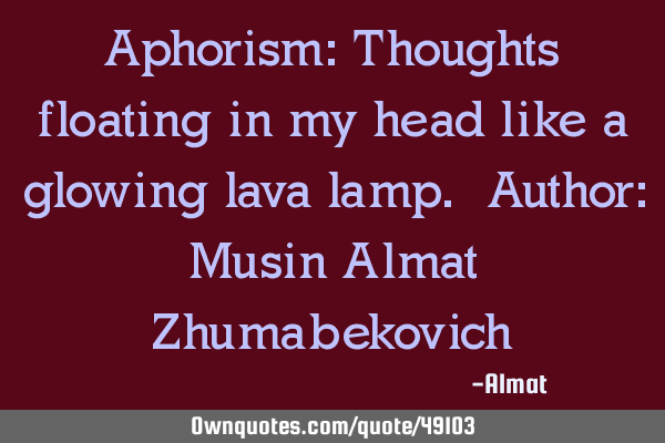 Aphorism: Thoughts floating in my head like a glowing lava lamp. Author: Musin Almat Z