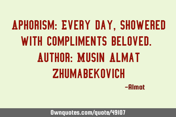 Aphorism: Every day, showered with compliments beloved. Author: Musin Almat Z