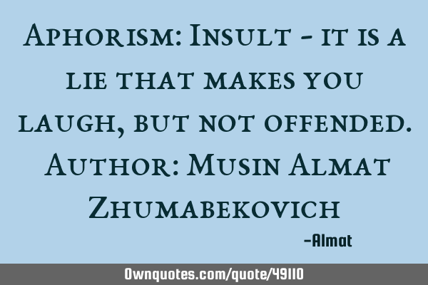 Aphorism: Insult - it is a lie that makes you laugh, but not offended. Author: Musin Almat Z