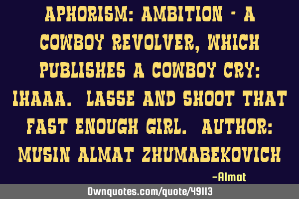 Aphorism: Ambition - a cowboy revolver, which publishes a cowboy cry: ihaaa. Lasse and shoot that