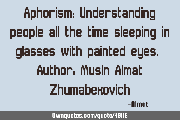 Aphorism: Understanding people all the time sleeping in glasses with painted eyes. Author: Musin A