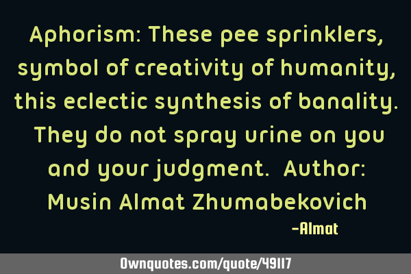 Aphorism: These pee sprinklers, symbol of creativity of humanity, this eclectic synthesis of
