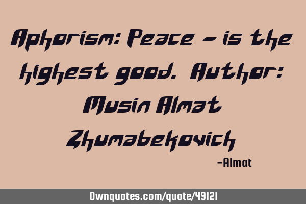 Aphorism: Peace - is the highest good. Author: Musin Almat Z