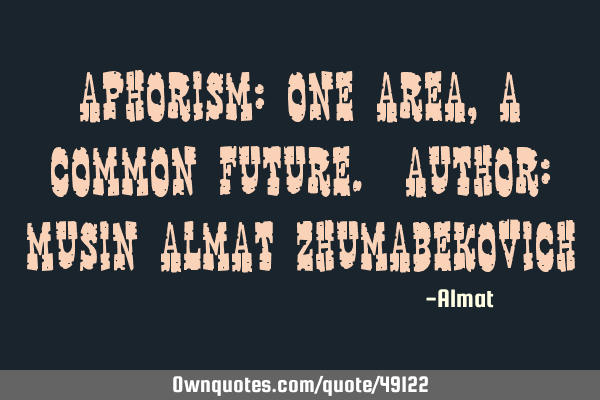 Aphorism: One area, a common future. Author: Musin Almat Z