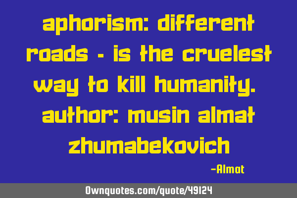 Aphorism: Different roads - is the cruelest way to kill humanity. Author: Musin Almat Z