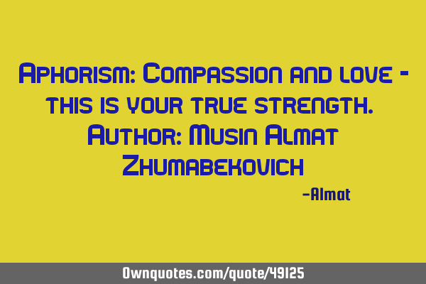 Aphorism: Compassion and love - this is your true strength. Author: Musin Almat Z