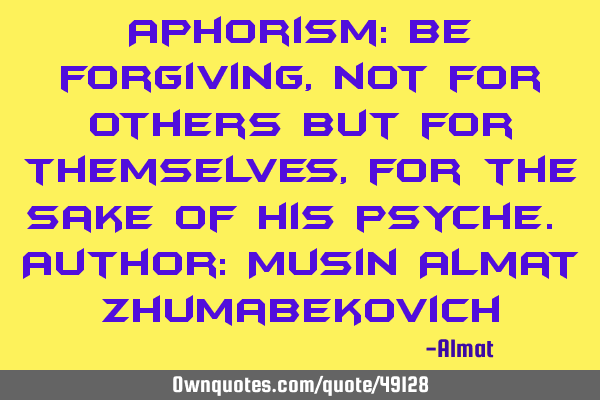 Aphorism: Be forgiving, not for others but for themselves, for the sake of his psyche. Author: M