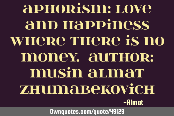 Aphorism: Love and happiness where there is no money. Author: Musin Almat Z