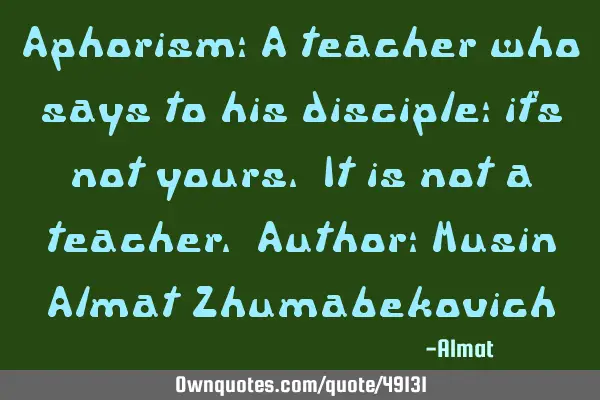 Aphorism: A teacher who says to his disciple: it