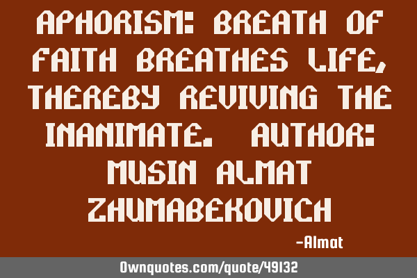 Aphorism: Breath of faith breathes life, thereby reviving the inanimate. Author: Musin Almat Z