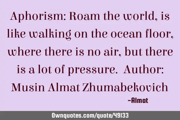 Aphorism: Roam the world, is like walking on the ocean floor, where there is no air, but there is a