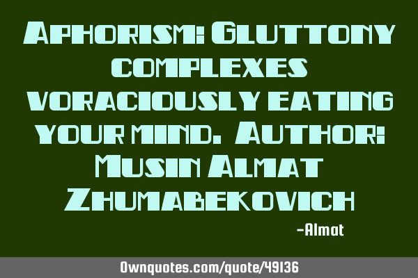 Aphorism: Gluttony complexes voraciously eating your mind. Author: Musin Almat Z