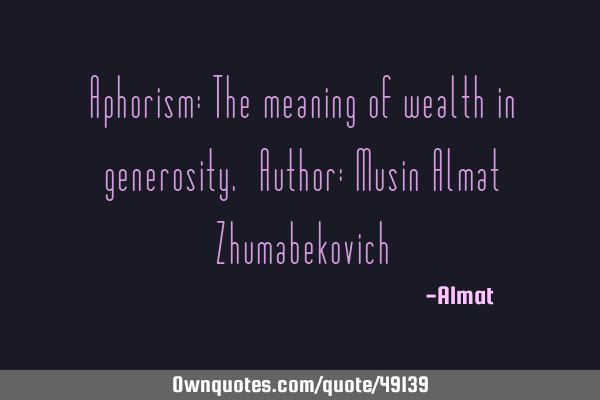 Aphorism: The meaning of wealth in generosity. Author: Musin Almat Z