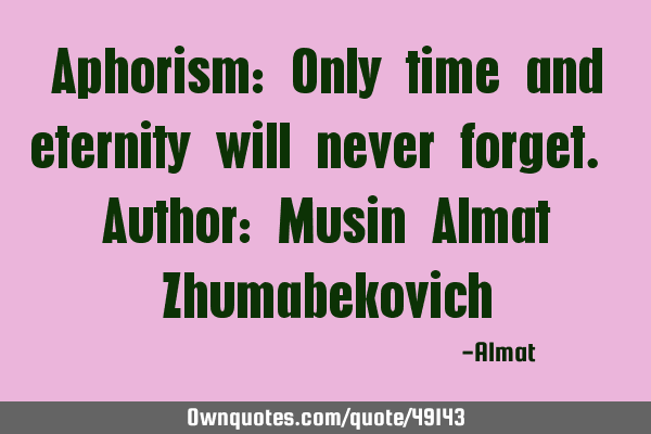 Aphorism: Only time and eternity will never forget. Author: Musin Almat Z