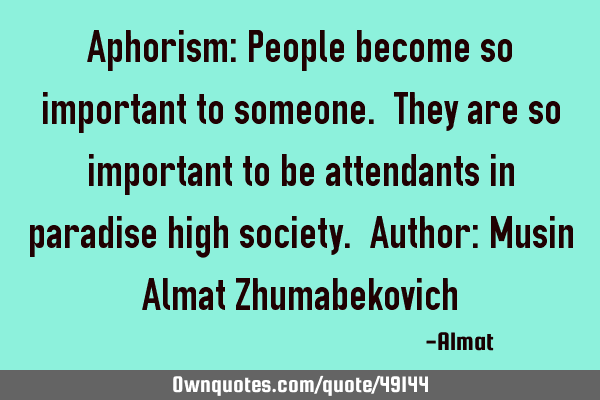 Aphorism: People become so important to someone. They are so important to be attendants in paradise