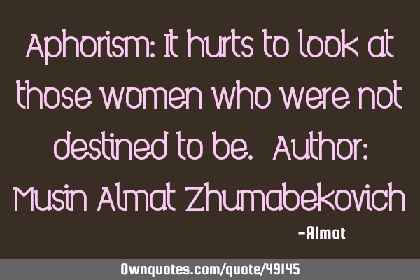 Aphorism: It hurts to look at those women who were not destined to be. Author: Musin Almat Z
