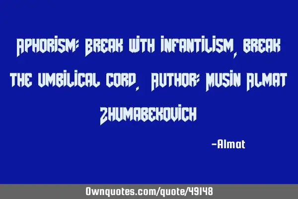 Aphorism: Break with infantilism, break the umbilical cord. Author: Musin Almat Z