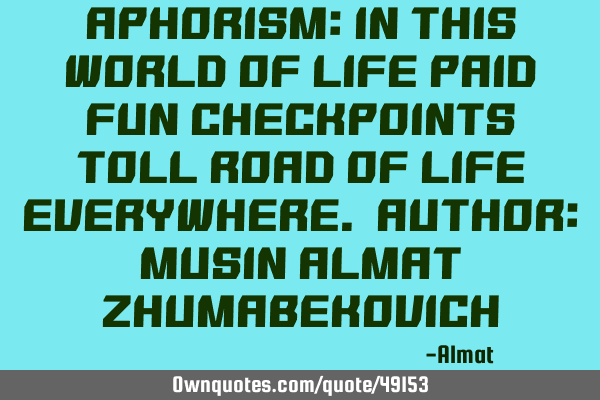 Aphorism: In this world of life paid fun checkpoints toll road of life everywhere. Author: Musin A