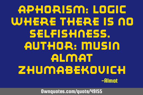 Aphorism: Logic where there is no selfishness. Author: Musin Almat Z