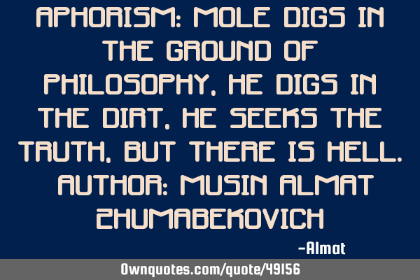 Aphorism: Mole digs in the ground of philosophy, he digs in the dirt, he seeks the truth, but there