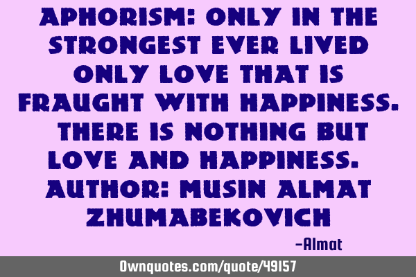 Aphorism: Only in the strongest ever lived only love that is fraught with happiness. There is