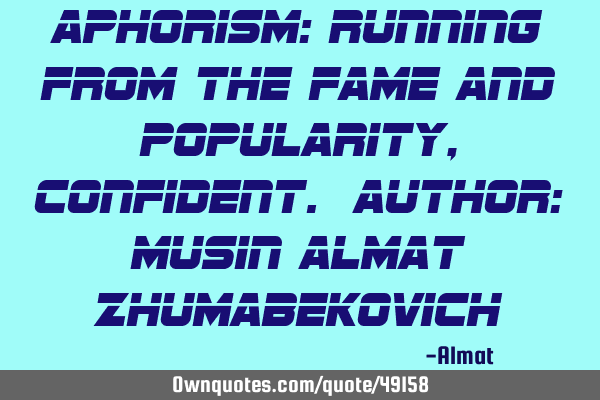 Aphorism: Running from the fame and popularity, confident. Author: Musin Almat Z