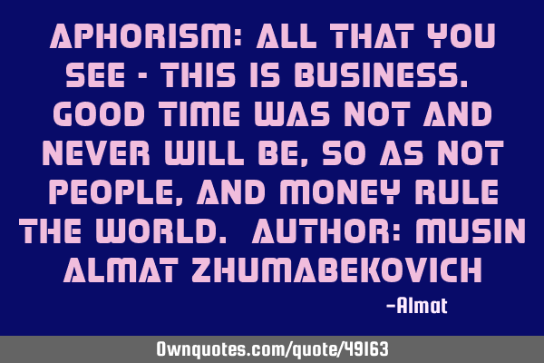 Aphorism: All that you see - this is business. Good time was not and never will be, so as not