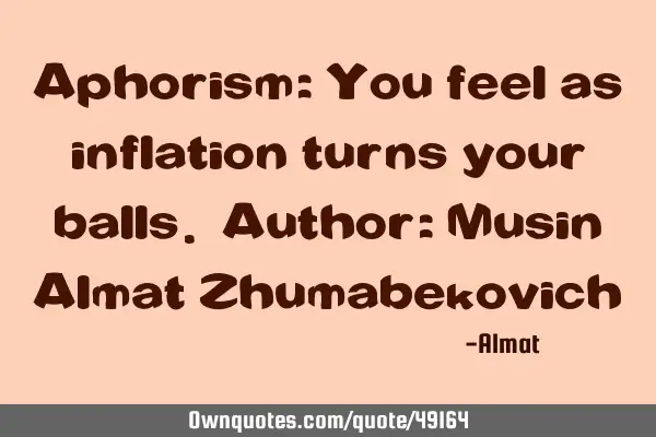 Aphorism: You feel as inflation turns your balls. Author: Musin Almat Z