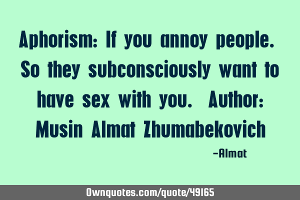 Aphorism: If you annoy people. So they subconsciously want to have sex with you. Author: Musin A