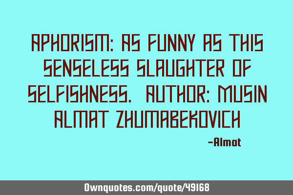 Aphorism: As funny as this senseless slaughter of selfishness. Author: Musin Almat Z