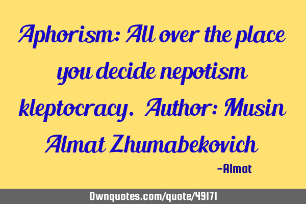 Aphorism: All over the place you decide nepotism kleptocracy. Author: Musin Almat Z