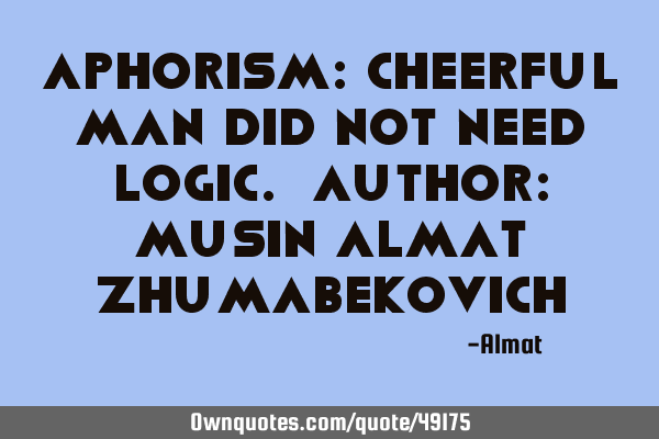 Aphorism: Cheerful man did not need logic. Author: Musin Almat Z
