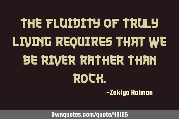 The fluidity of truly living requires that we be river rather than
