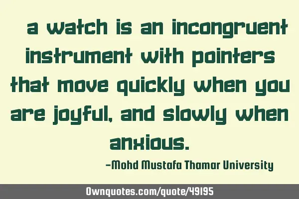 • A watch is an incongruent instrument with pointers that move quickly when you are joyful, and