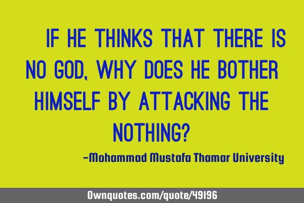 • If he thinks that there is no God, why does he bother himself by attacking the nothing?
