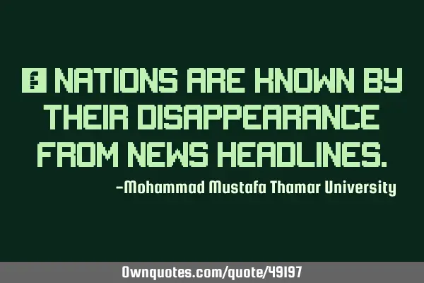 • Nations are known by their disappearance from news