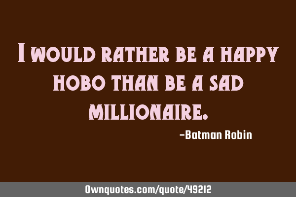 I would rather be a happy hobo than be a sad