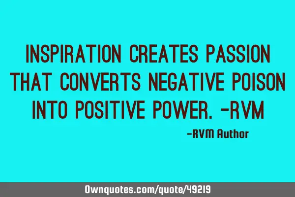 Inspiration creates Passion that converts negative poison into Positive Power.-RVM