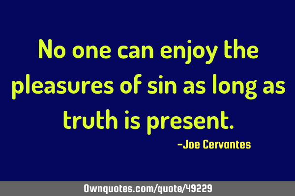 No one can enjoy the pleasures of sin as long as truth is